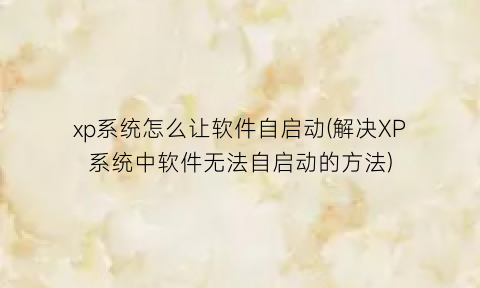 “xp系统怎么让软件自启动(解决XP系统中软件无法自启动的方法)