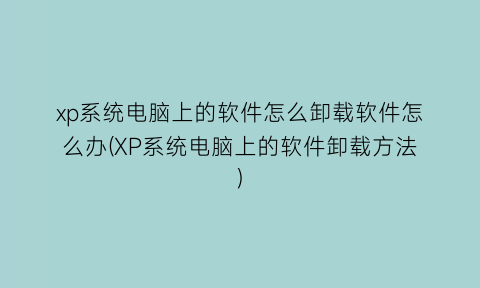 “xp系统电脑上的软件怎么卸载软件怎么办(XP系统电脑上的软件卸载方法)