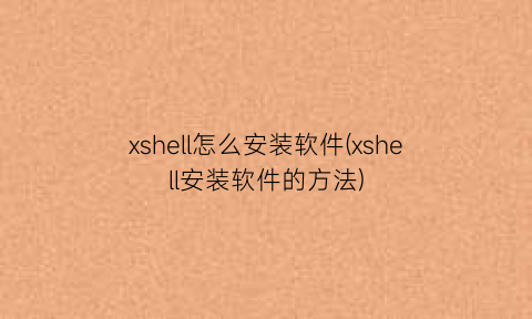 “xshell怎么安装软件(xshell安装软件的方法)