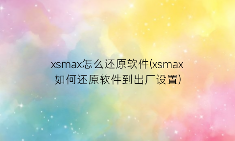 xsmax怎么还原软件(xsmax如何还原软件到出厂设置)