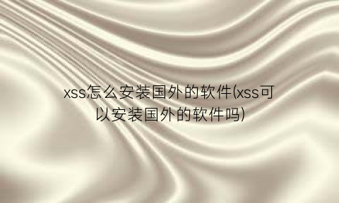 “xss怎么安装国外的软件(xss可以安装国外的软件吗)
