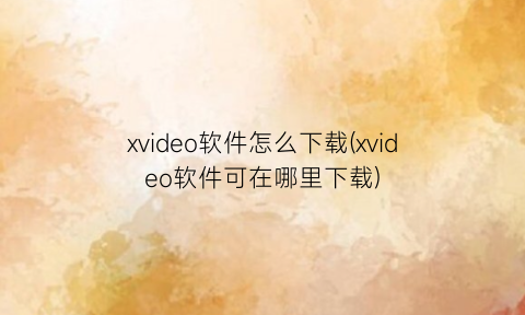 “xvideo软件怎么下载(xvideo软件可在哪里下载)