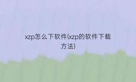 xzp怎么下软件(xzp的软件下载方法)