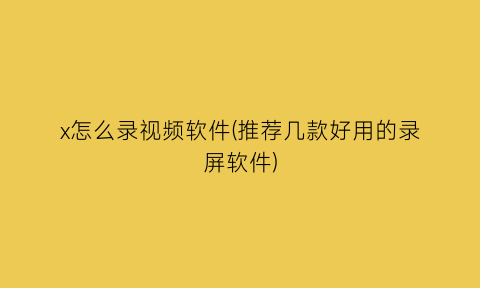 x怎么录视频软件(推荐几款好用的录屏软件)