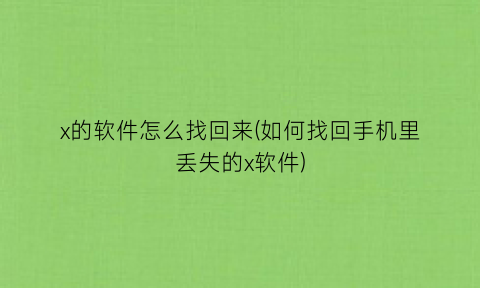 “x的软件怎么找回来(如何找回手机里丢失的x软件)
