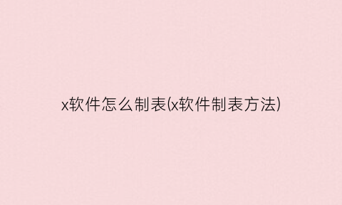 x软件怎么制表(x软件制表方法)