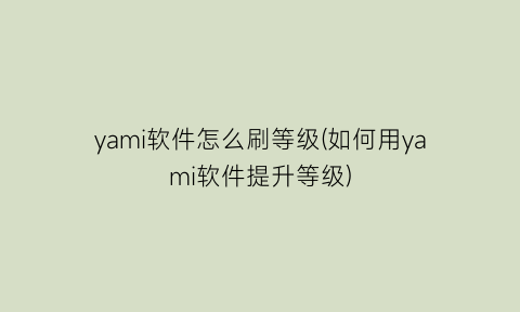 yami软件怎么刷等级(如何用yami软件提升等级)