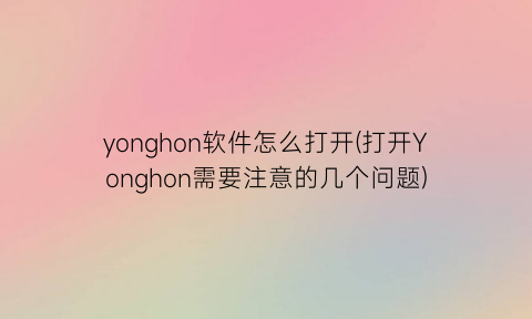 “yonghon软件怎么打开(打开Yonghon需要注意的几个问题)