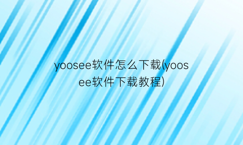 yoosee软件怎么下载(yoosee软件下载教程)