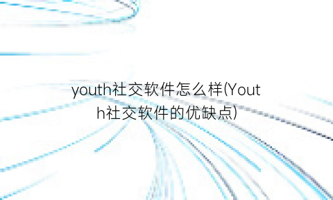 “youth社交软件怎么样(Youth社交软件的优缺点)