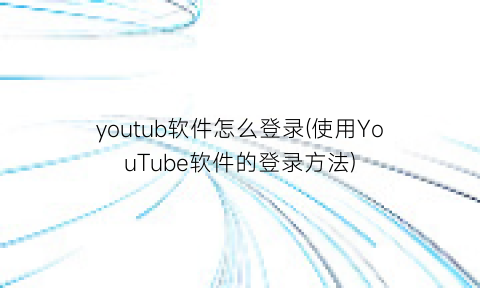 “youtub软件怎么登录(使用YouTube软件的登录方法)