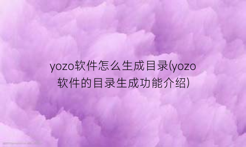 “yozo软件怎么生成目录(yozo软件的目录生成功能介绍)