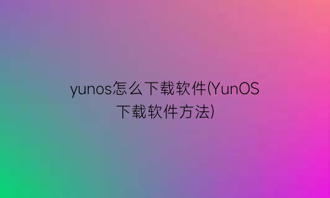 yunos怎么下载软件(YunOS下载软件方法)