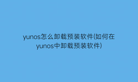 yunos怎么卸载预装软件(如何在yunos中卸载预装软件)