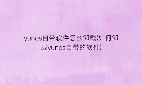 “yunos自带软件怎么卸载(如何卸载yunos自带的软件)