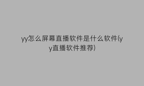 “yy怎么屏幕直播软件是什么软件(yy直播软件推荐)