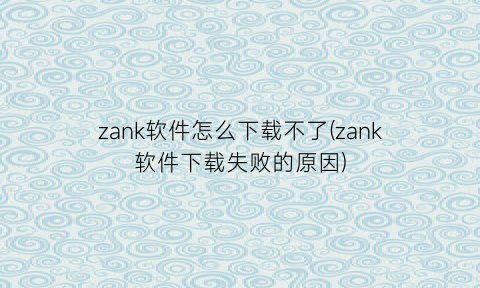 zank软件怎么下载不了(zank软件下载失败的原因)