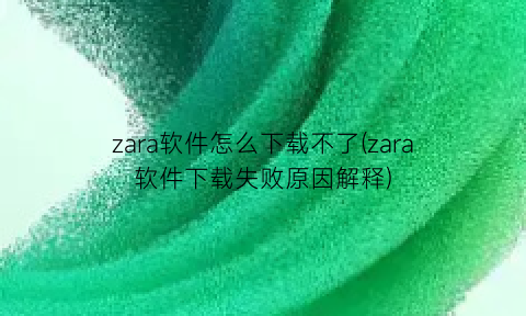 “zara软件怎么下载不了(zara软件下载失败原因解释)