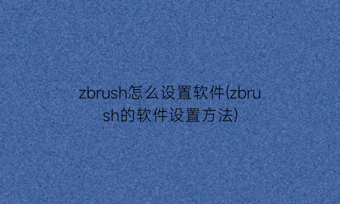 zbrush怎么设置软件(zbrush的软件设置方法)