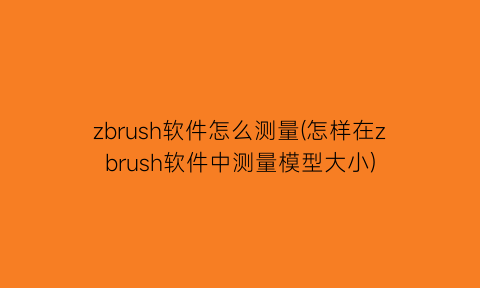 zbrush软件怎么测量(怎样在zbrush软件中测量模型大小)