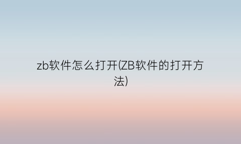 “zb软件怎么打开(ZB软件的打开方法)
