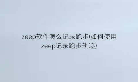 zeep软件怎么记录跑步(如何使用zeep记录跑步轨迹)