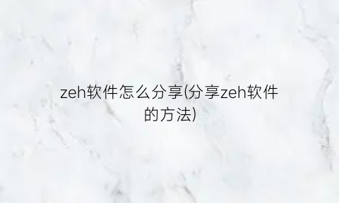 zeh软件怎么分享(分享zeh软件的方法)