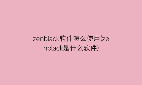 “zenblack软件怎么使用(zenblack是什么软件)