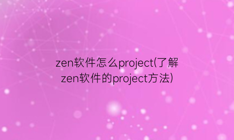 zen软件怎么project(了解zen软件的project方法)