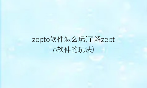 zepto软件怎么玩(了解zepto软件的玩法)