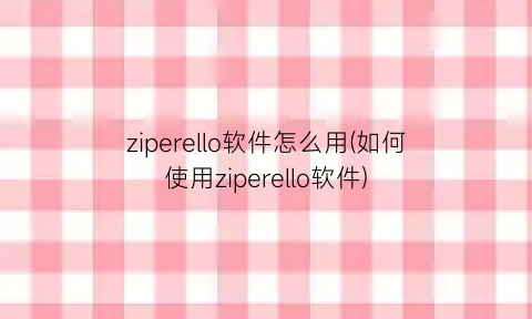 “ziperello软件怎么用(如何使用ziperello软件)