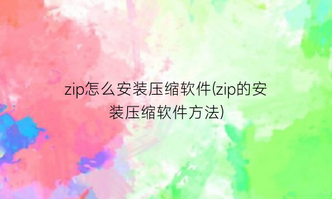 “zip怎么安装压缩软件(zip的安装压缩软件方法)