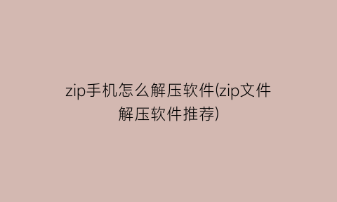 zip手机怎么解压软件(zip文件解压软件推荐)