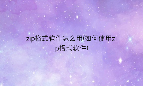 “zip格式软件怎么用(如何使用zip格式软件)