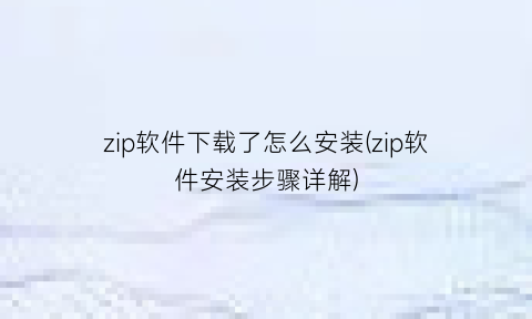 “zip软件下载了怎么安装(zip软件安装步骤详解)