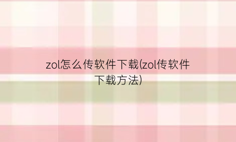 zol怎么传软件下载(zol传软件下载方法)