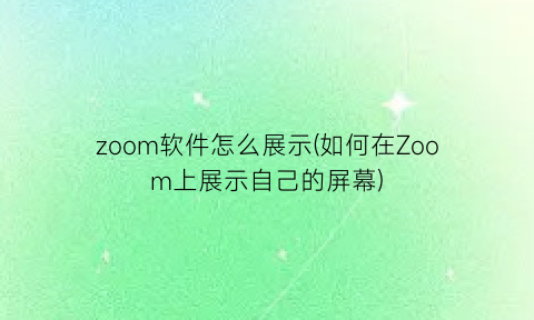 zoom软件怎么展示(如何在Zoom上展示自己的屏幕)