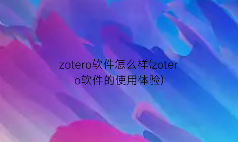 “zotero软件怎么样(zotero软件的使用体验)