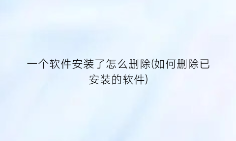 一个软件安装了怎么删除(如何删除已安装的软件)