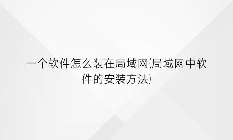 一个软件怎么装在局域网(局域网中软件的安装方法)