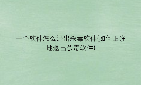 “一个软件怎么退出杀毒软件(如何正确地退出杀毒软件)