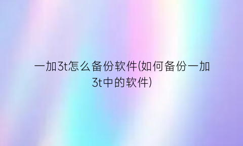 一加3t怎么备份软件(如何备份一加3t中的软件)