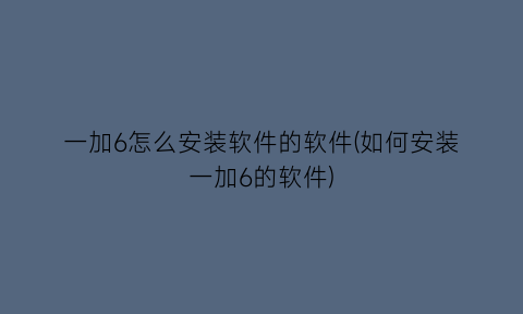 一加6怎么安装软件的软件(如何安装一加6的软件)