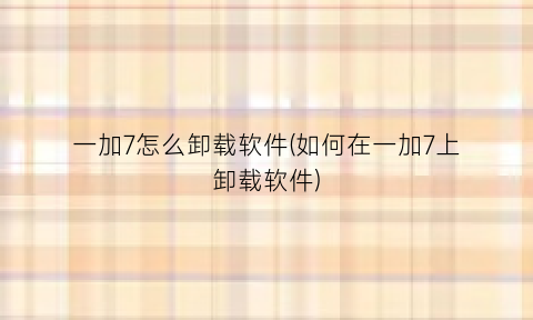 一加7怎么卸载软件(如何在一加7上卸载软件)