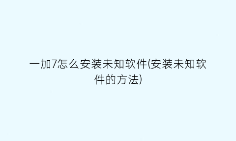 一加7怎么安装未知软件(安装未知软件的方法)
