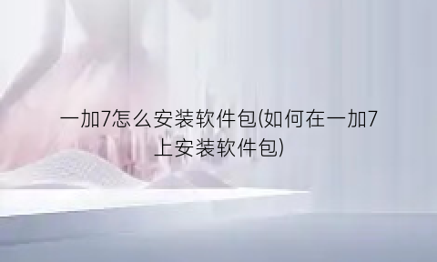 一加7怎么安装软件包(如何在一加7上安装软件包)