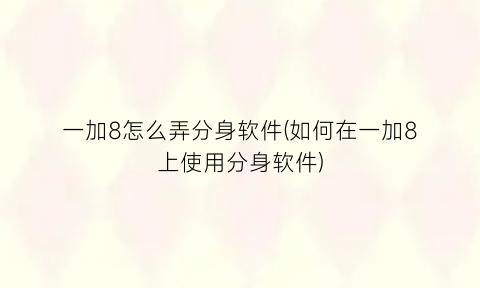 一加8怎么弄分身软件(如何在一加8上使用分身软件)