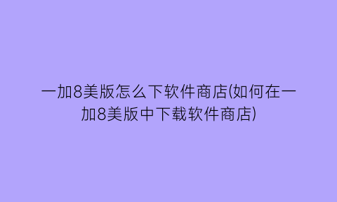 一加8美版怎么下软件商店(如何在一加8美版中下载软件商店)