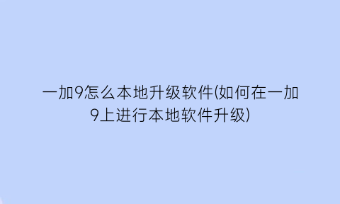 一加9怎么本地升级软件(如何在一加9上进行本地软件升级)