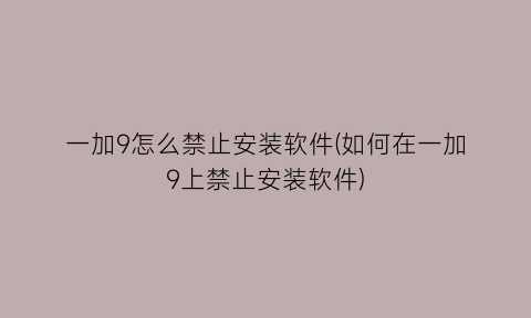 一加9怎么禁止安装软件(如何在一加9上禁止安装软件)